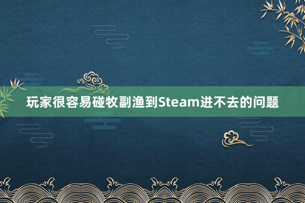 玩家很容易碰牧副渔到Steam进不去的问题